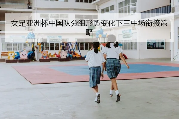 女足亚洲杯中国队分组形势变化下三中场衔接策略